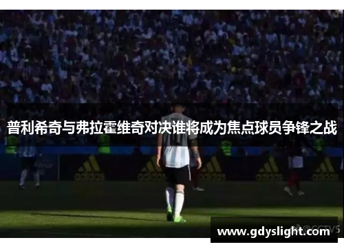 普利希奇与弗拉霍维奇对决谁将成为焦点球员争锋之战