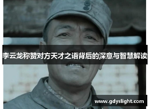 李云龙称赞对方天才之语背后的深意与智慧解读