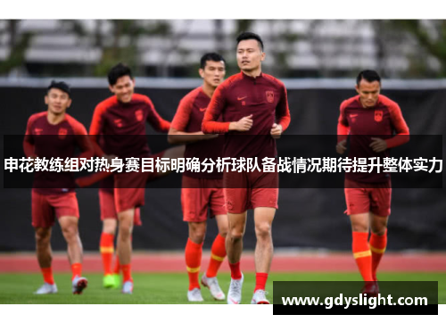 申花教练组对热身赛目标明确分析球队备战情况期待提升整体实力