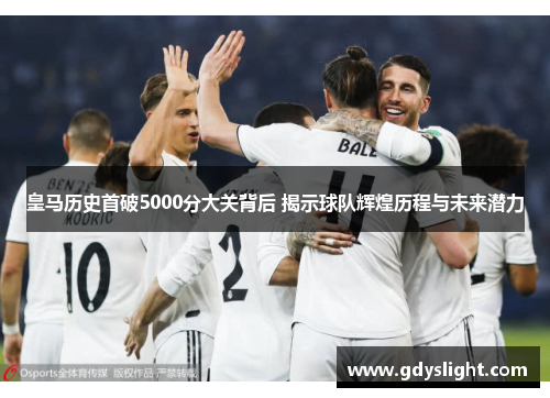 皇马历史首破5000分大关背后 揭示球队辉煌历程与未来潜力