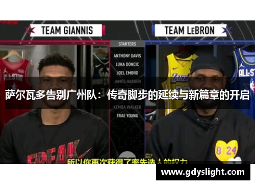 萨尔瓦多告别广州队:传奇脚步的延续与新篇章的开启 萨尔瓦多告别广州队:传奇脚步的延续与新篇章的开启