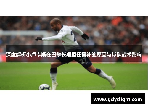 深度解析小卢卡斯在巴黎长期担任替补的原因与球队战术影响 深度解析小卢卡斯在巴黎长期担任替补的原因与球队战术影响