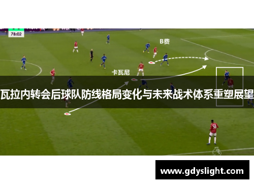 瓦拉内转会后球队防线格局变化与未来战术体系重塑展望 瓦拉内转会后球队防线格局变化与未来战术体系重塑展望