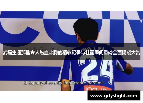 武磊生涯那些令人热血沸腾的精彩纪录与壮丽瞬间重磅全面揭晓大赏