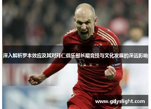 深入解析罗本效应及其对拜仁俱乐部长期竞技与文化发展的深远影响 深入解析罗本效应及其对拜仁俱乐部长期竞技与文化发展的深远影响