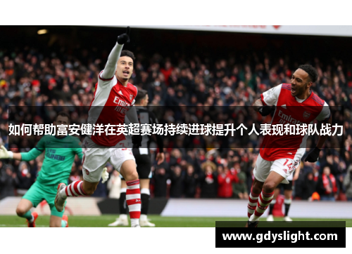 如何帮助富安健洋在英超赛场持续进球提升个人表现和球队战力