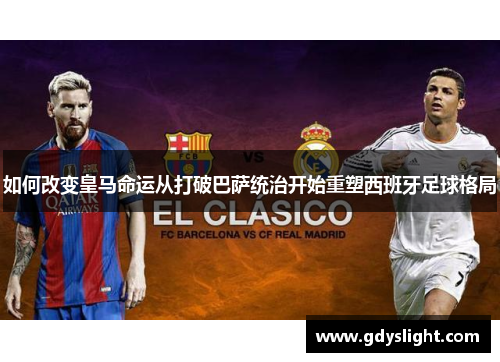 如何改变皇马命运从打破巴萨统治开始重塑西班牙足球格局